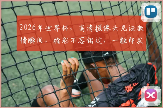 2026年世界杯，高清摄像头见证激情瞬间，精彩不容错过，一触即发
