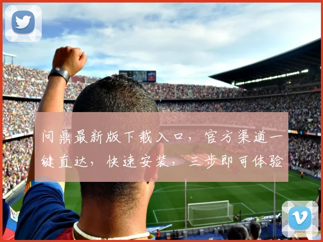 问鼎最新版下载入口，官方渠道一键直达，快速安装，三步即可体验，不容错过