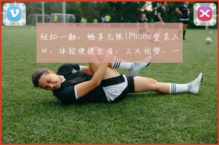 轻松一触，畅享无限iPhone登录入口，体验便捷生活，三大优势，一网打尽