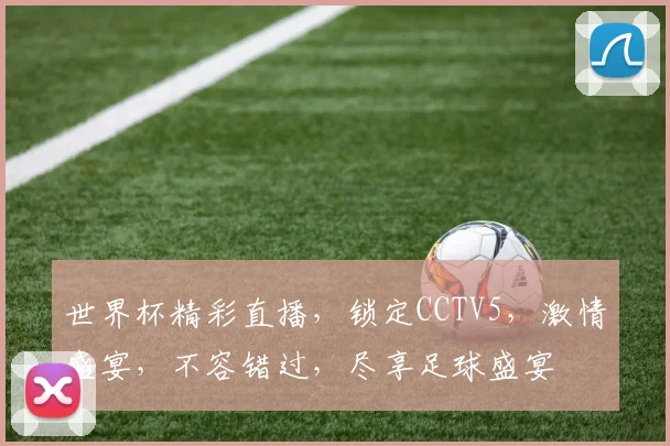 世界杯精彩直播，锁定CCTV5，激情盛宴，不容错过，尽享足球盛宴
