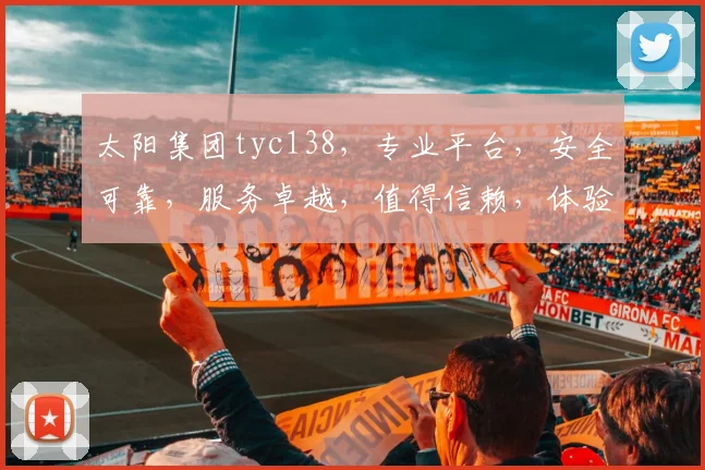 太阳集团tyc138，专业平台，安全可靠，服务卓越，值得信赖，体验非凡。