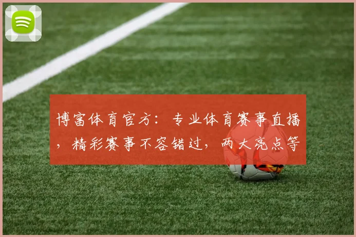 博富体育官方：专业体育赛事直播，精彩赛事不容错过，两大亮点等你来发现，尽享体育盛宴