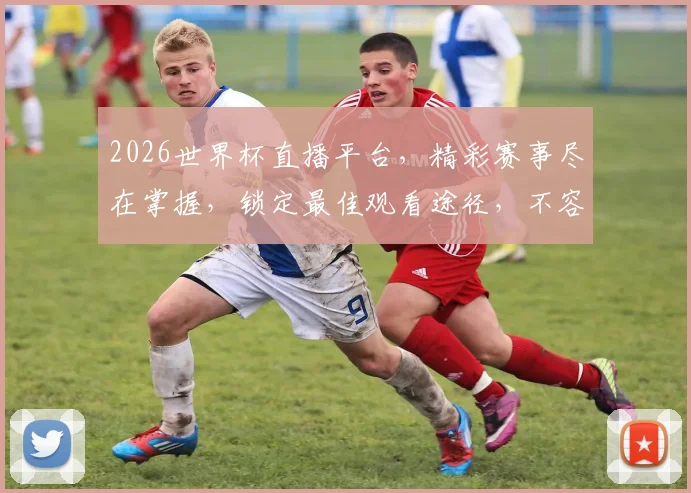 2026世界杯直播平台，精彩赛事尽在掌握，锁定最佳观看途径，不容错过