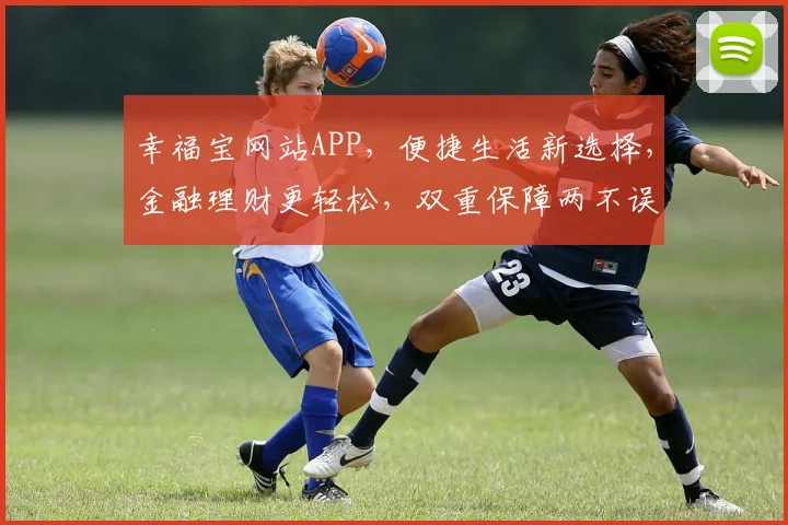 幸福宝网站APP，便捷生活新选择，金融理财更轻松，双重保障两不误。