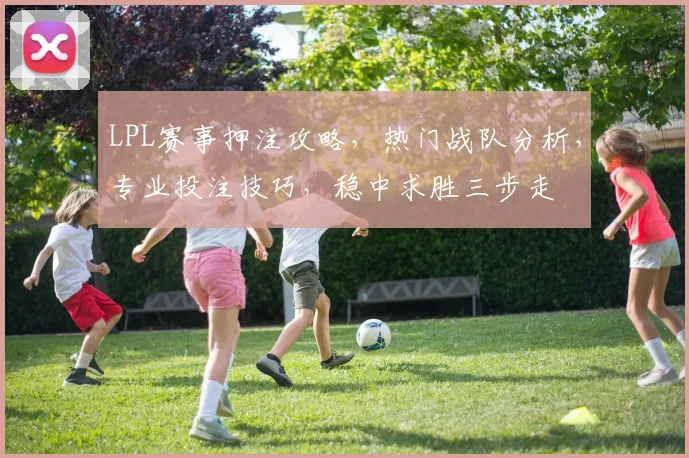 LPL赛事押注攻略，热门战队分析，专业投注技巧，稳中求胜三步走