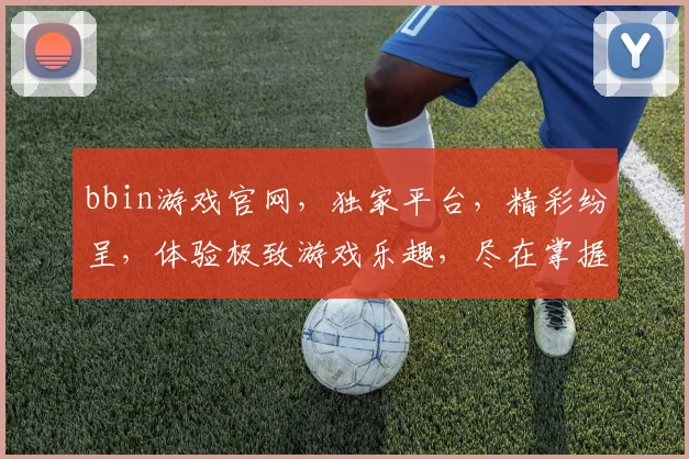 bbin游戏官网，独家平台，精彩纷呈，体验极致游戏乐趣，尽在掌握