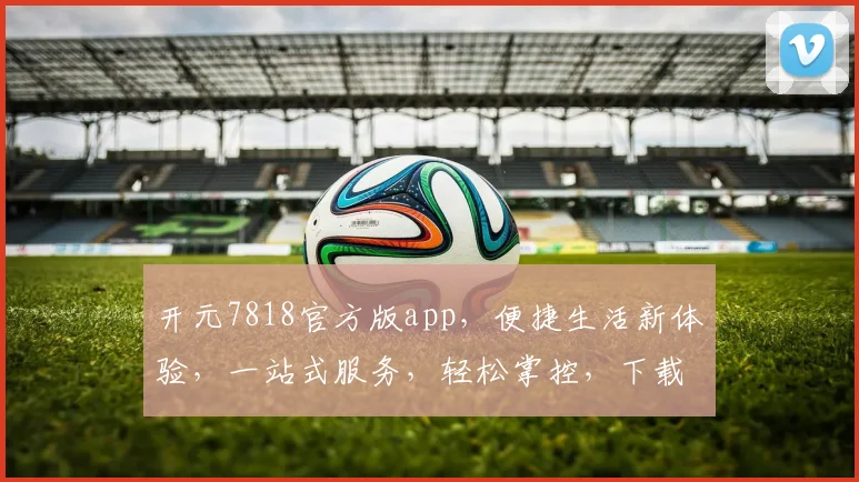 开元7818官方版app，便捷生活新体验，一站式服务，轻松掌控，下载即享