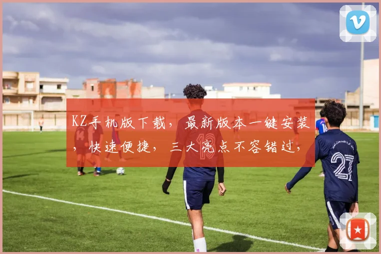 KZ手机版下载，最新版本一键安装，快速便捷，三大亮点不容错过，体验非凡